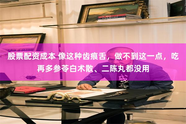 股票配资成本 像这种齿痕舌，做不到这一点，吃再多参苓白术散、二陈丸都没用