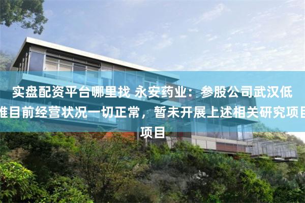 实盘配资平台哪里找 永安药业：参股公司武汉低维目前经营状况一切正常，暂未开展上述相关研究项目