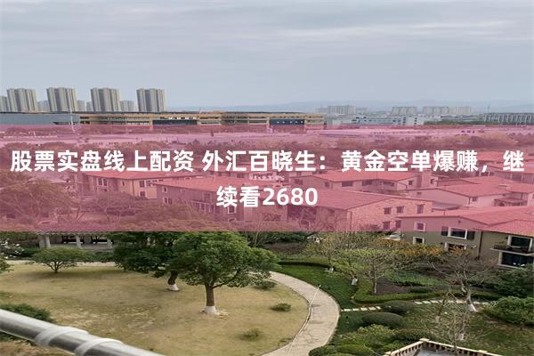 股票实盘线上配资 外汇百晓生：黄金空单爆赚，继续看2680