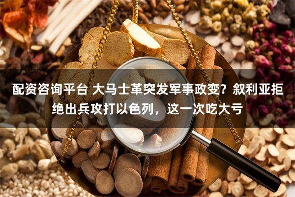 配资咨询平台 大马士革突发军事政变？叙利亚拒绝出兵攻打以色列，这一次吃大亏
