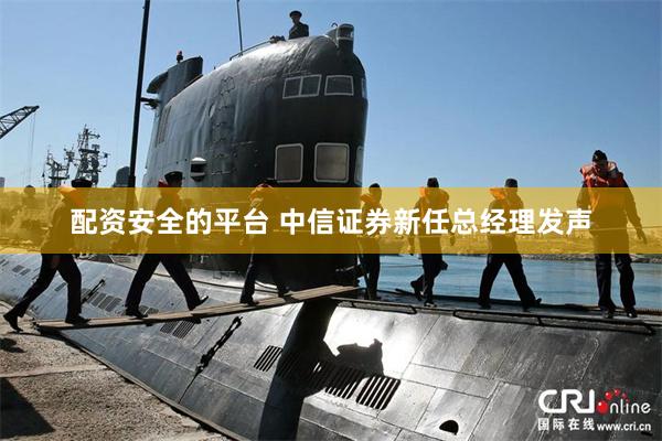 配资安全的平台 中信证券新任总经理发声