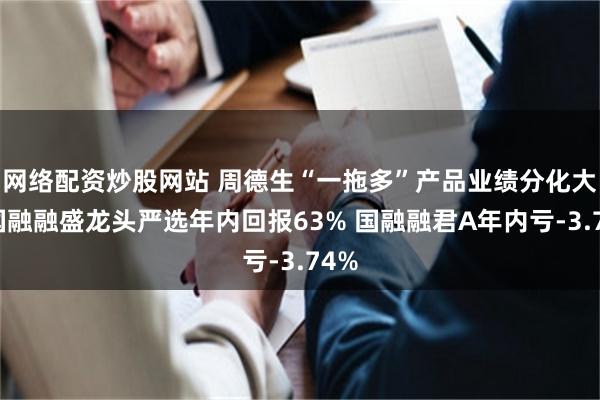 网络配资炒股网站 周德生“一拖多”产品业绩分化大：国融融盛龙头严选年内回报63% 国融融君A年内亏-3.74%
