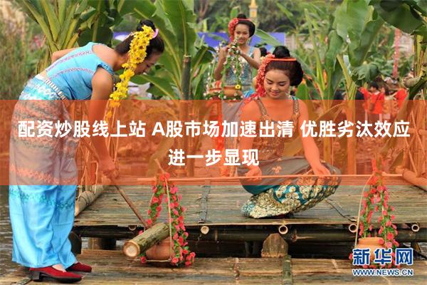 配资炒股线上站 A股市场加速出清 优胜劣汰效应进一步显现