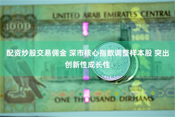 配资炒股交易佣金 深市核心指数调整样本股 突出创新性成长性