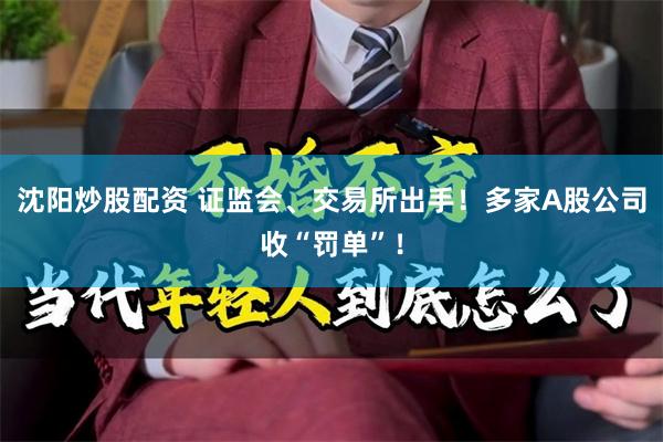 沈阳炒股配资 证监会、交易所出手！多家A股公司收“罚单”！