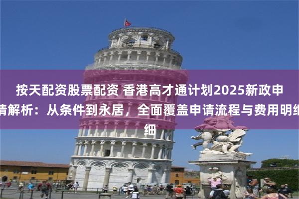 按天配资股票配资 香港高才通计划2025新政申请解析：从条件到永居，全面覆盖申请流程与费用明细