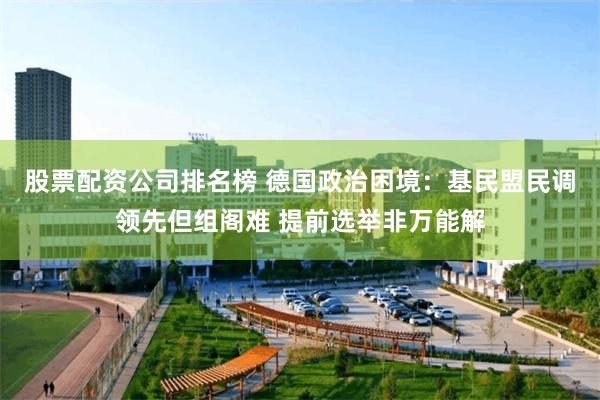 股票配资公司排名榜 德国政治困境：基民盟民调领先但组阁难 提前选举非万能解