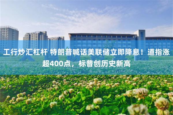 工行炒汇杠杆 特朗普喊话美联储立即降息！道指涨超400点，标普创历史新高