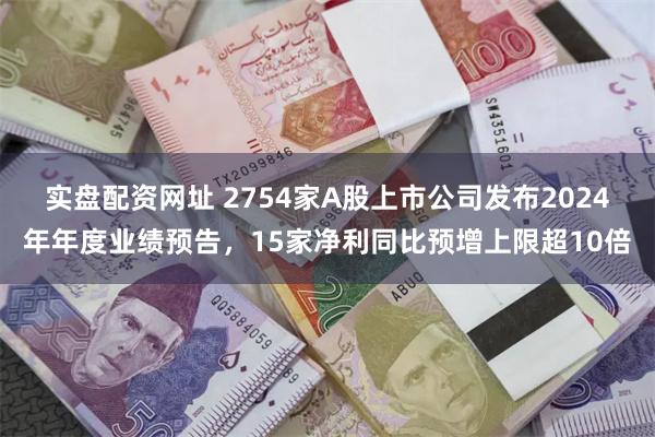 实盘配资网址 2754家A股上市公司发布2024年年度业绩预告，15家净利同比预增上限超10倍