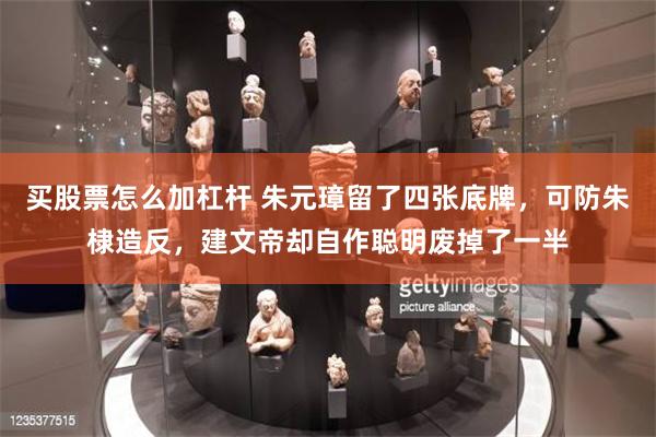买股票怎么加杠杆 朱元璋留了四张底牌，可防朱棣造反，建文帝却自作聪明废掉了一半