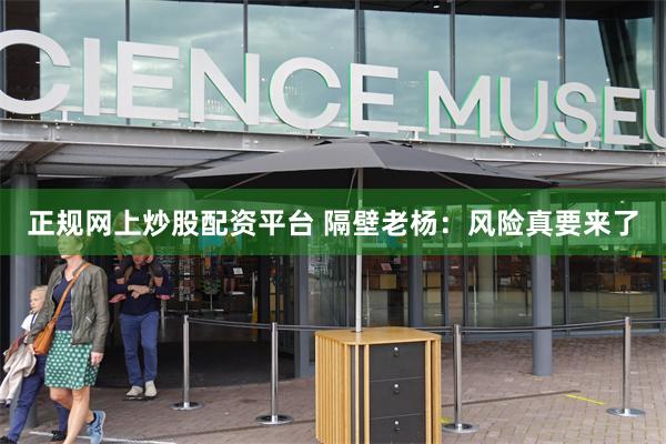 正规网上炒股配资平台 隔壁老杨：风险真要来了