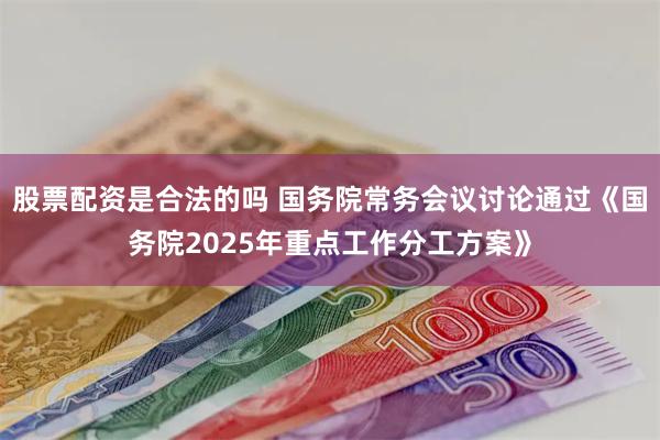 股票配资是合法的吗 国务院常务会议讨论通过《国务院2025年重点工作分工方案》