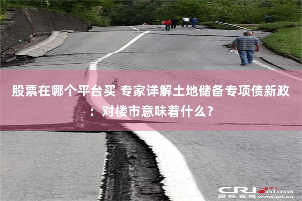股票在哪个平台买 专家详解土地储备专项债新政：对楼市意味着什么？