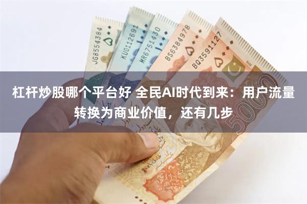 杠杆炒股哪个平台好 全民AI时代到来：用户流量转换为商业价值，还有几步