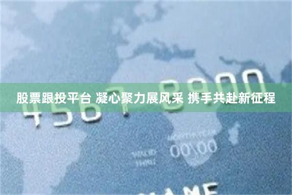 股票跟投平台 凝心聚力展风采 携手共赴新征程