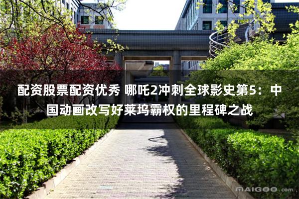 配资股票配资优秀 哪吒2冲刺全球影史第5：中国动画改写好莱坞霸权的里程碑之战