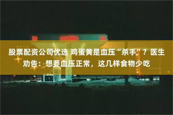 股票配资公司优选 鸡蛋黄是血压“杀手”？医生劝告：想要血压正常，这几样食物少吃