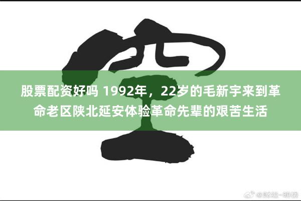 股票配资好吗 1992年，22岁的毛新宇来到革命老区陕北延安体验革命先辈的艰苦生活