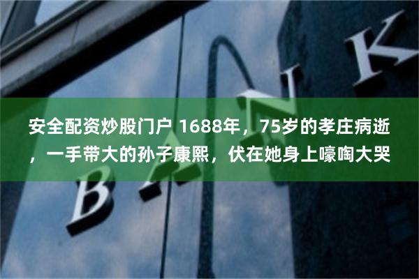 安全配资炒股门户 1688年，75岁的孝庄病逝，一手带大的孙子康熙，伏在她身上嚎啕大哭