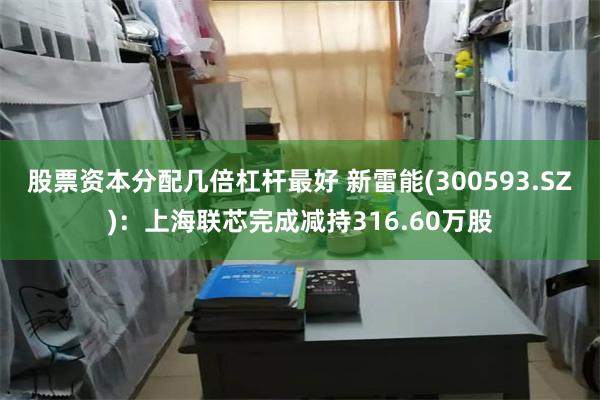 股票资本分配几倍杠杆最好 新雷能(300593.SZ)：上海联芯完成减持316.60万股