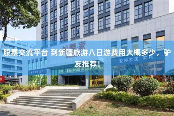 股票交流平台 到新疆旅游八日游费用大概多少，驴友推荐！