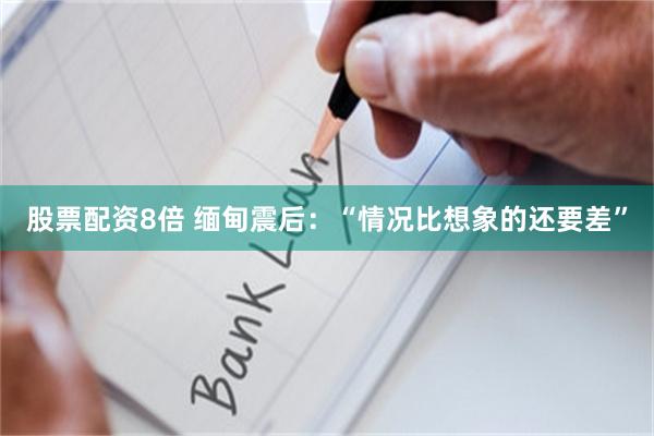 股票配资8倍 缅甸震后：“情况比想象的还要差”