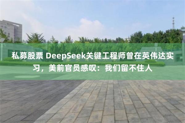 私募股票 DeepSeek关键工程师曾在英伟达实习，美前官员感叹：我们留不住人