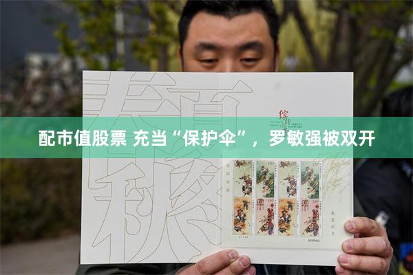 配市值股票 充当“保护伞”，罗敏强被双开