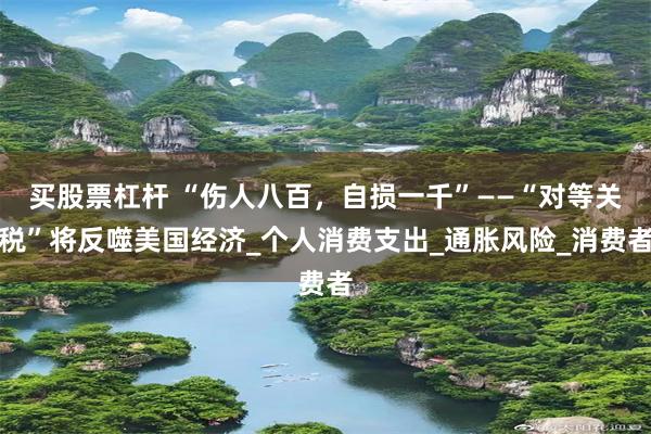 买股票杠杆 “伤人八百，自损一千”——“对等关税”将反噬美国经济_个人消费支出_通胀风险_消费者