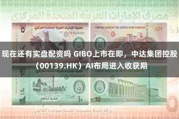 现在还有实盘配资吗 GIBO上市在即，中达集团控股（00139.HK）AI布局进入收获期