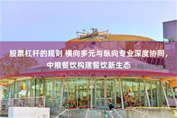 股票杠杆的规则 横向多元与纵向专业深度协同，中粮餐饮构建餐饮新生态