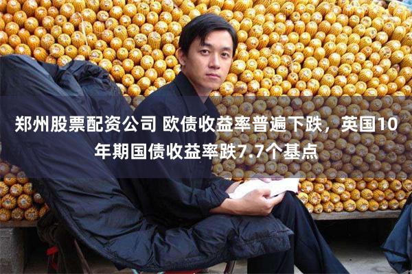 郑州股票配资公司 欧债收益率普遍下跌，英国10年期国债收益率跌7.7个基点