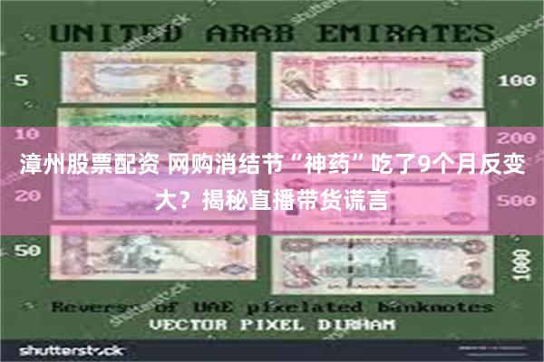 漳州股票配资 网购消结节“神药”吃了9个月反变大？揭秘直播带货谎言