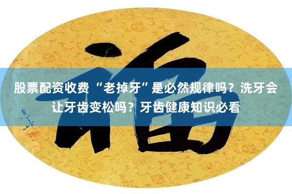 股票配资收费 “老掉牙”是必然规律吗？洗牙会让牙齿变松吗？牙齿健康知识必看