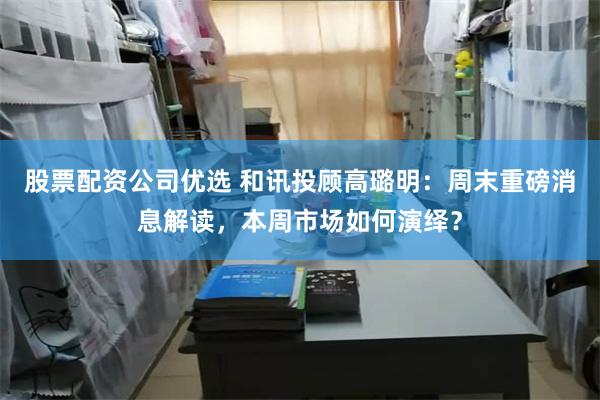 股票配资公司优选 和讯投顾高璐明：周末重磅消息解读，本周市场如何演绎？