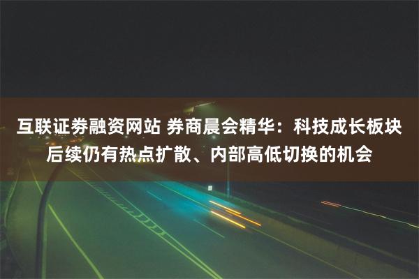互联证劵融资网站 券商晨会精华：科技成长板块后续仍有热点扩散、内部高低切换的机会