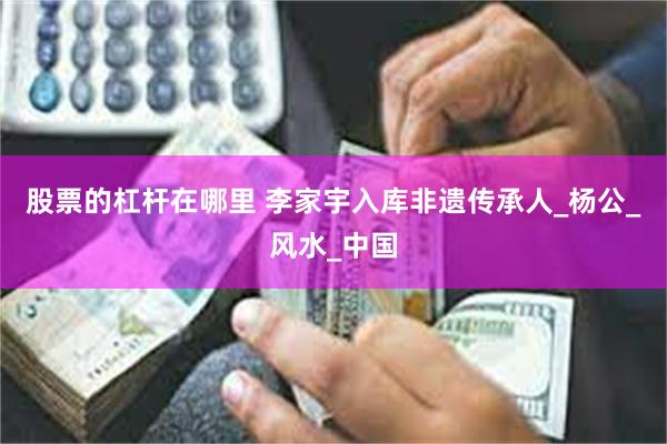 股票的杠杆在哪里 李家宇入库非遗传承人_杨公_风水_中国