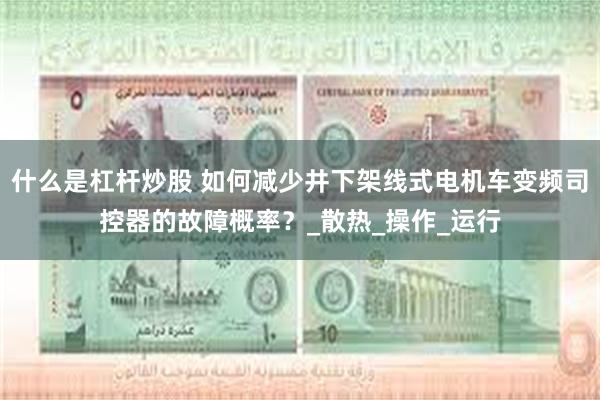 什么是杠杆炒股 如何减少井下架线式电机车变频司控器的故障概率？_散热_操作_运行