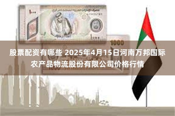股票配资有哪些 2025年4月15日河南万邦国际农产品物流股份有限公司价格行情