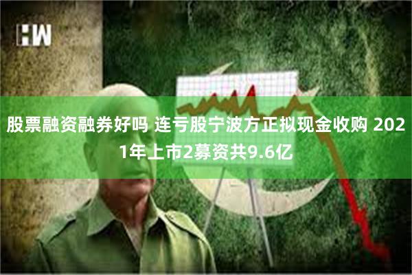 股票融资融券好吗 连亏股宁波方正拟现金收购 2021年上市2募资共9.6亿