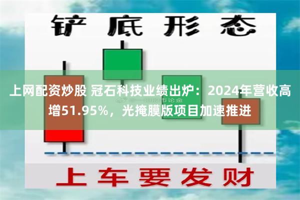 上网配资炒股 冠石科技业绩出炉：2024年营收高增51.95%，光掩膜版项目加速推进