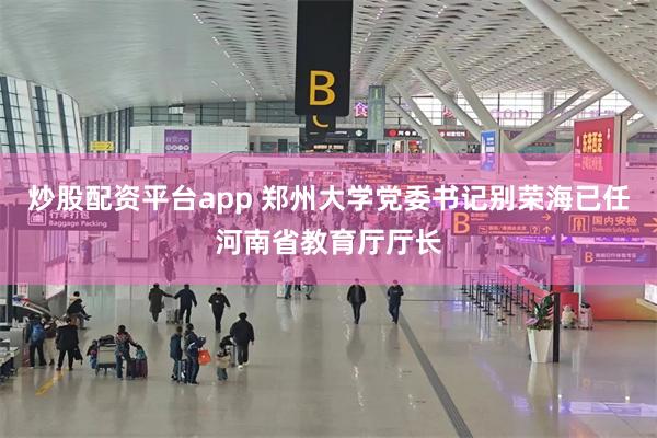 炒股配资平台app 郑州大学党委书记别荣海已任河南省教育厅厅长