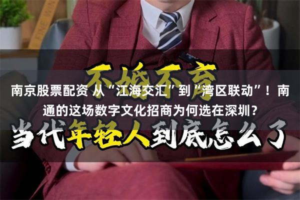 南京股票配资 从“江海交汇”到“湾区联动”！南通的这场数字文化招商为何选在深圳？