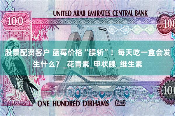 股票配资客户 蓝莓价格“腰斩”！每天吃一盒会发生什么？_花青素_甲状腺_维生素