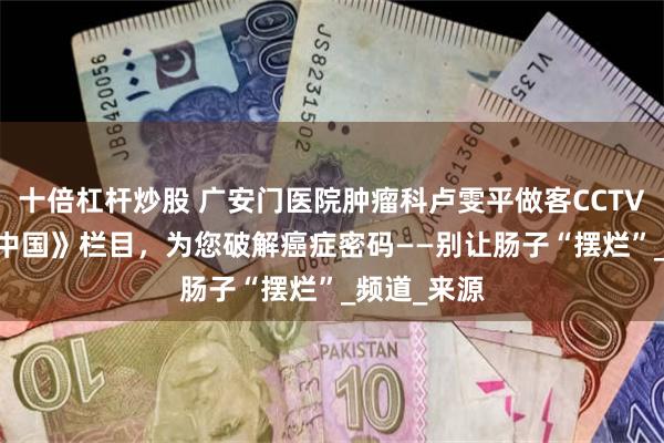 十倍杠杆炒股 广安门医院肿瘤科卢雯平做客CCTV-4 《健康中国》栏目，为您破解癌症密码——别让肠子“摆烂”_频道_来源