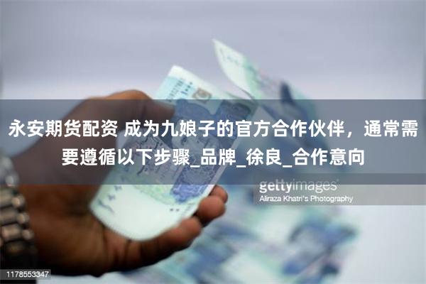 永安期货配资 成为九娘子的官方合作伙伴，通常需要遵循以下步骤_品牌_徐良_合作意向