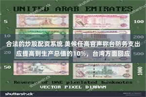 合法的炒股配资系统 美候任高官声称台防务支出应提高到生产总值的10%，台湾方面回应