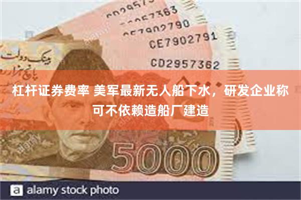 杠杆证券费率 美军最新无人船下水，研发企业称可不依赖造船厂建造