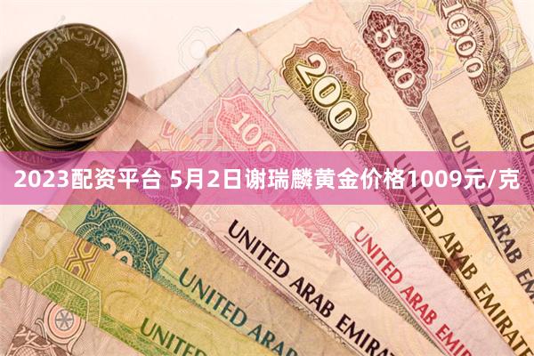 2023配资平台 5月2日谢瑞麟黄金价格1009元/克