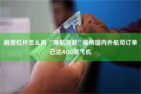 融资杠杆怎么用 “南航同款”座椅国内外航司订单已达400架飞机